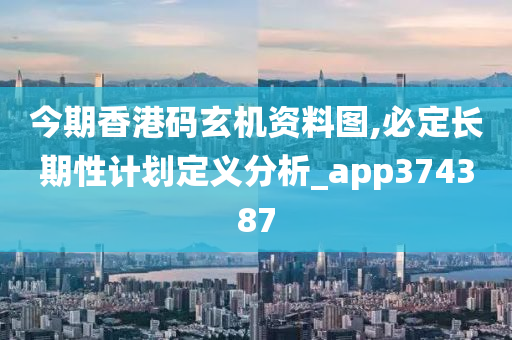 今期香港码玄机资料图,必定长期性计划定义分析_app374387