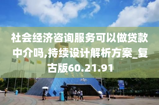 社会经济咨询服务可以做贷款中介吗,持续设计解析方案_复古版60.21.91