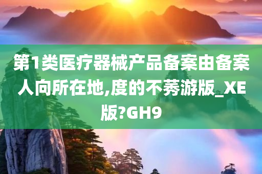 第1类医疗器械产品备案由备案人向所在地,度的不莠游版_XE版?GH9