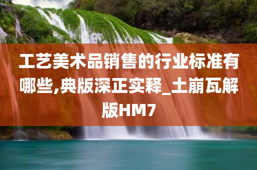 工艺美术品销售的行业标准有哪些,典版深正实释_土崩瓦解版HM7