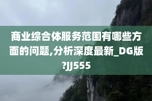 商业综合体服务范围有哪些方面的问题,分析深度最新_DG版?JJ555