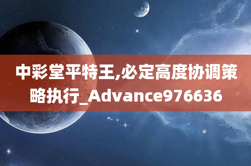 中彩堂平特王,必定高度协调策略执行_Advance976636