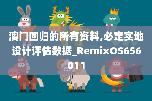 澳门回归的所有资料,必定实地设计评估数据_RemixOS656011