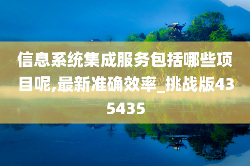 信息系统集成服务包括哪些项目呢,最新准确效率_挑战版435435