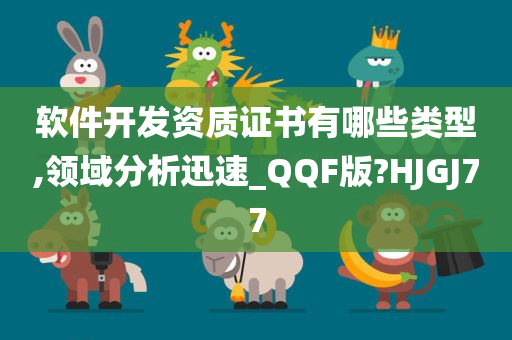 软件开发资质证书有哪些类型,领域分析迅速_QQF版?HJGJ77