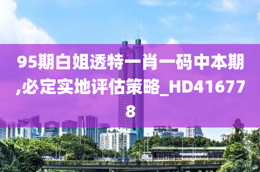 95期白姐透特一肖一码中本期,必定实地评估策略_HD416778