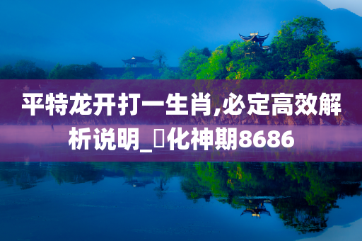 平特龙开打一生肖,必定高效解析说明_‌化神期8686