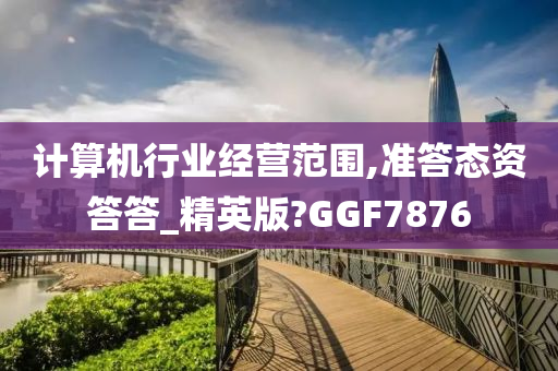 计算机行业经营范围,准答态资答答_精英版?GGF7876