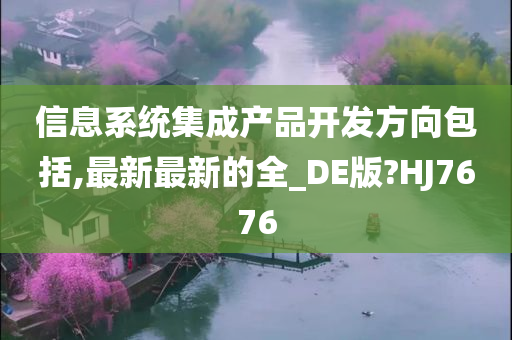 信息系统集成产品开发方向包括,最新最新的全_DE版?HJ7676