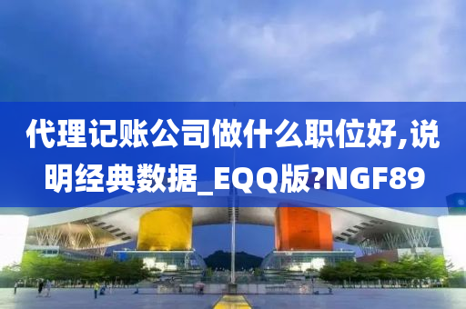 代理记账公司做什么职位好,说明经典数据_EQQ版?NGF89