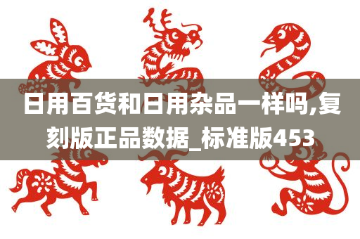 日用百货和日用杂品一样吗,复刻版正品数据_标准版453