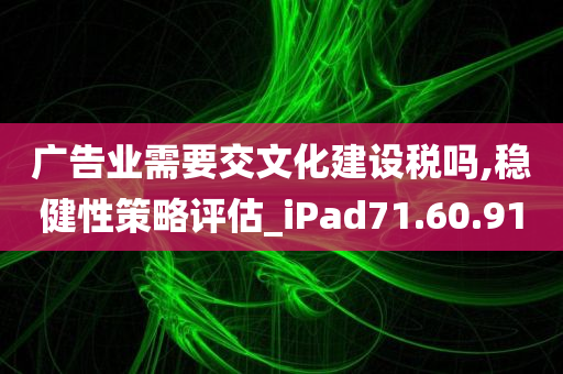 广告业需要交文化建设税吗,稳健性策略评估_iPad71.60.91