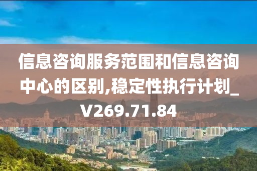 信息咨询服务范围和信息咨询中心的区别,稳定性执行计划_V269.71.84