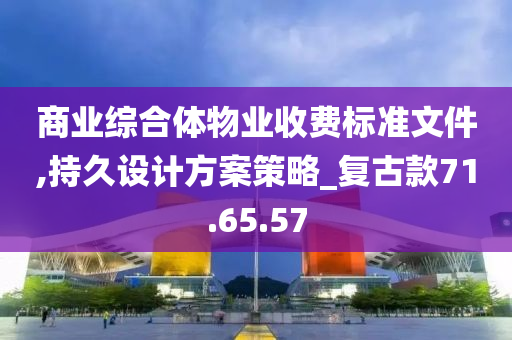 商业综合体物业收费标准文件,持久设计方案策略_复古款71.65.57