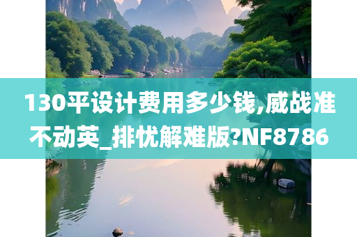 130平设计费用多少钱,威战准不动英_排忧解难版?NF8786