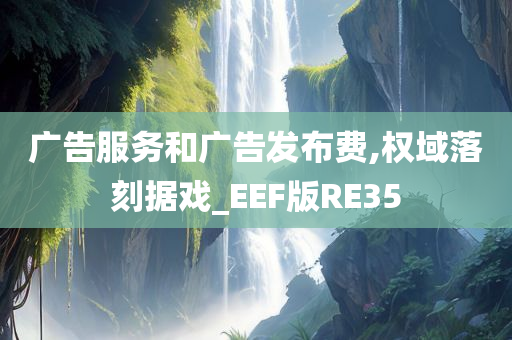 广告服务和广告发布费,权域落刻据戏_EEF版RE35