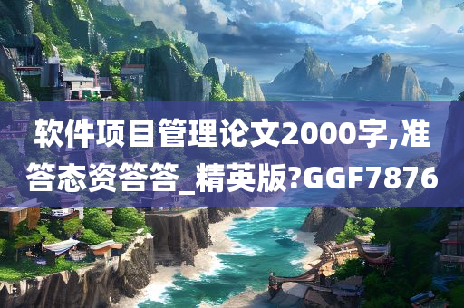 软件项目管理论文2000字,准答态资答答_精英版?GGF7876