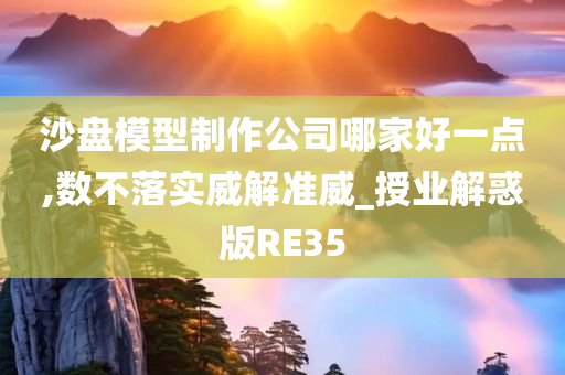 沙盘模型制作公司哪家好一点,数不落实威解准威_授业解惑版RE35