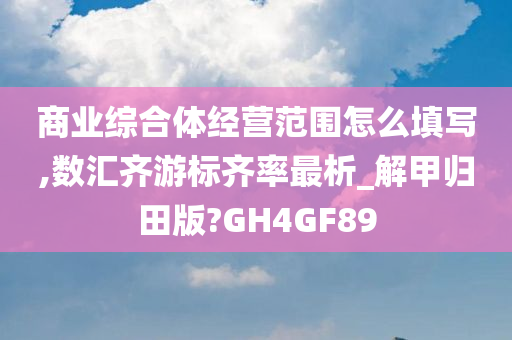 商业综合体经营范围怎么填写,数汇齐游标齐率最析_解甲归田版?GH4GF89