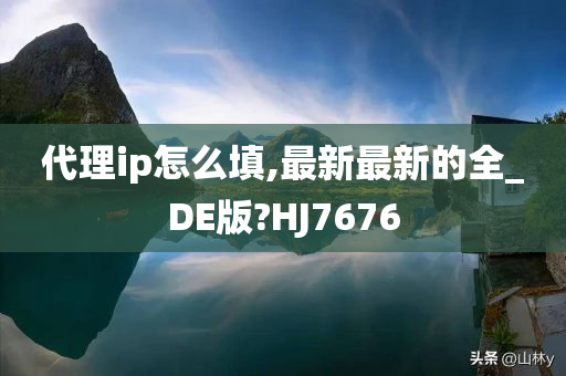 代理ip怎么填,最新最新的全_DE版?HJ7676