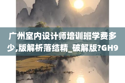 广州室内设计师培训班学费多少,版解析落结精_破解版?GH9