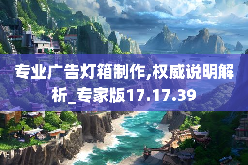 专业广告灯箱制作,权威说明解析_专家版17.17.39