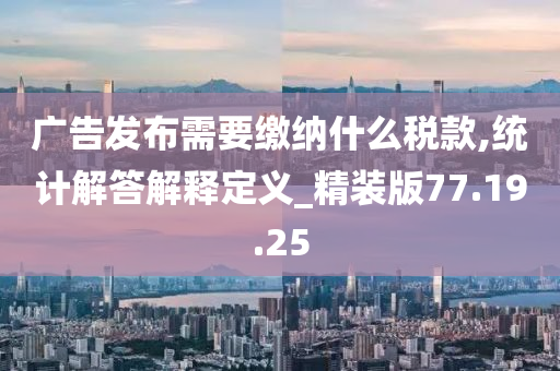 广告发布需要缴纳什么税款,统计解答解释定义_精装版77.19.25