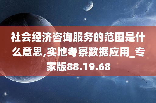 社会经济咨询服务的范围是什么意思,实地考察数据应用_专家版88.19.68