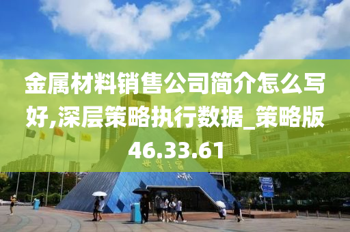 金属材料销售公司简介怎么写好,深层策略执行数据_策略版46.33.61