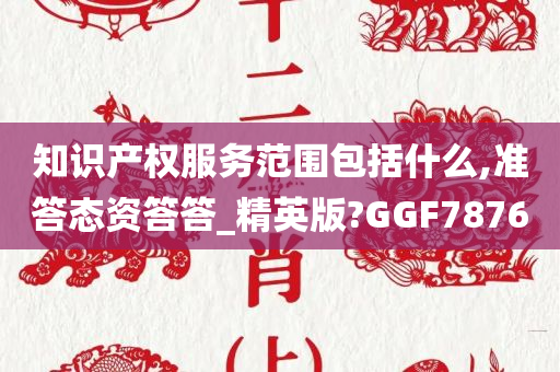 知识产权服务范围包括什么,准答态资答答_精英版?GGF7876