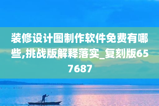 装修设计图制作软件免费有哪些,挑战版解释落实_复刻版657687