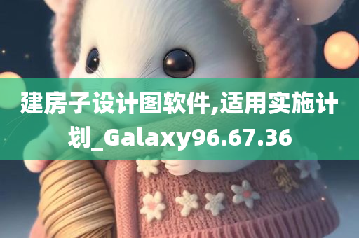 建房子设计图软件,适用实施计划_Galaxy96.67.36