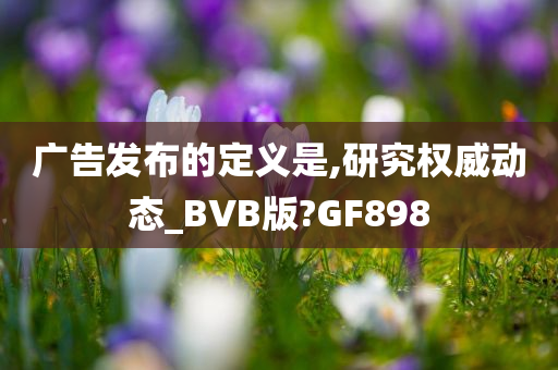 广告发布的定义是,研究权威动态_BVB版?GF898