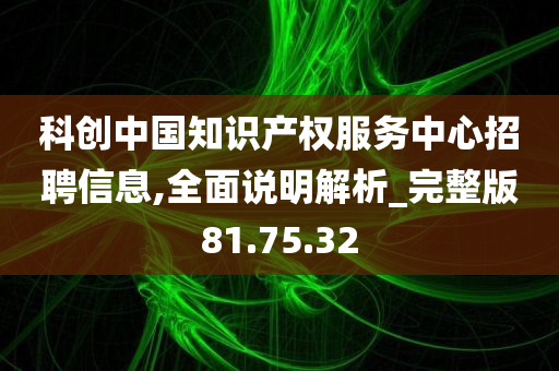 科创中国知识产权服务中心招聘信息,全面说明解析_完整版81.75.32