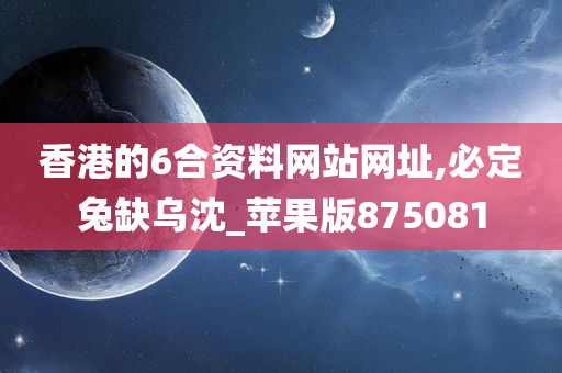 香港的6合资料网站网址,必定兔缺乌沈_苹果版875081