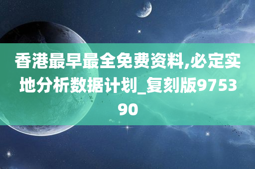 香港最早最全免费资料,必定实地分析数据计划_复刻版975390