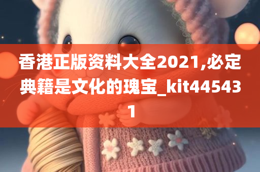 香港正版资料大全2021,必定典籍是文化的瑰宝_kit445431