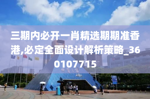 三期内必开一肖精选期期准香港,必定全面设计解析策略_360107715