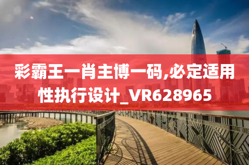 彩霸王一肖主博一码,必定适用性执行设计_VR628965