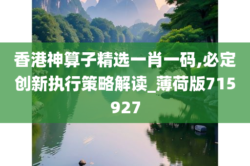 香港神算子精选一肖一码,必定创新执行策略解读_薄荷版715927