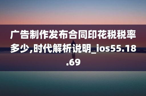 广告制作发布合同印花税税率多少,时代解析说明_ios55.18.69