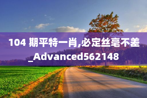 104 期平特一肖,必定丝毫不差_Advanced562148