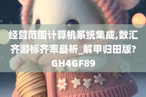 经营范围计算机系统集成,数汇齐游标齐率最析_解甲归田版?GH4GF89