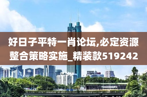 好日子平特一肖论坛,必定资源整合策略实施_精装款519242