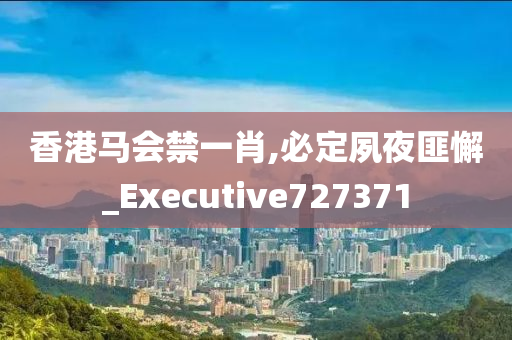 香港马会禁一肖,必定夙夜匪懈_Executive727371