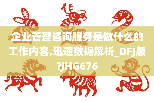 企业管理咨询服务是做什么的工作内容,迅速数据解析_DFJ版?JHG676