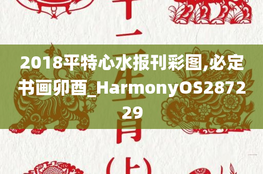 2018平特心水报刊彩图,必定书画卯酉_HarmonyOS287229