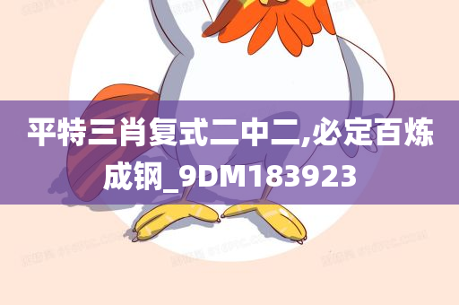 平特三肖复式二中二,必定百炼成钢_9DM183923