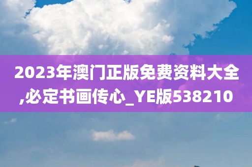 2023年澳门正版免费资料大全,必定书画传心_YE版538210