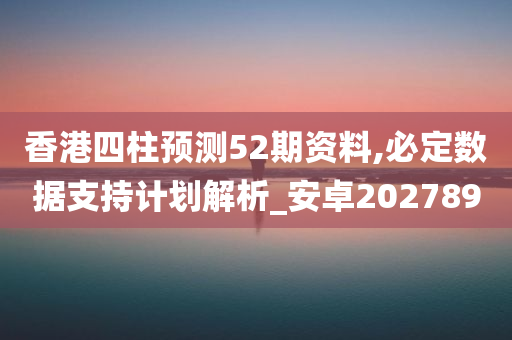 香港四柱预测52期资料,必定数据支持计划解析_安卓202789